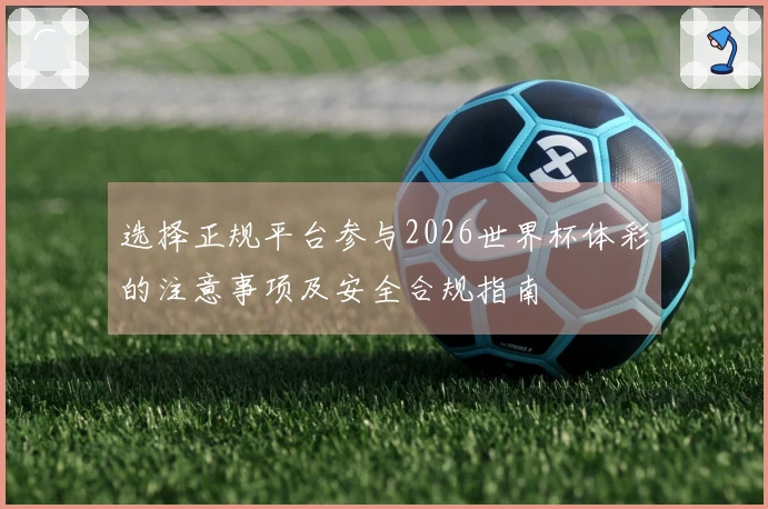 选择正规平台参与2026世界杯体彩的注意事项及安全合规指南