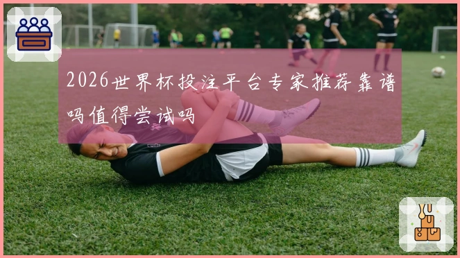 2026世界杯投注平台专家推荐靠谱吗值得尝试吗