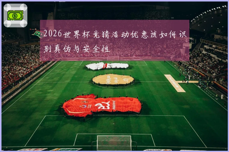 2026世界杯竞猜活动优惠该如何识别真伪与安全性