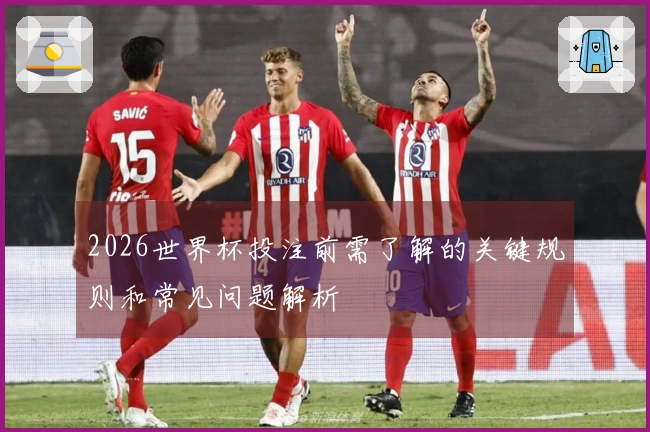 2026世界杯投注前需了解的关键规则和常见问题解析