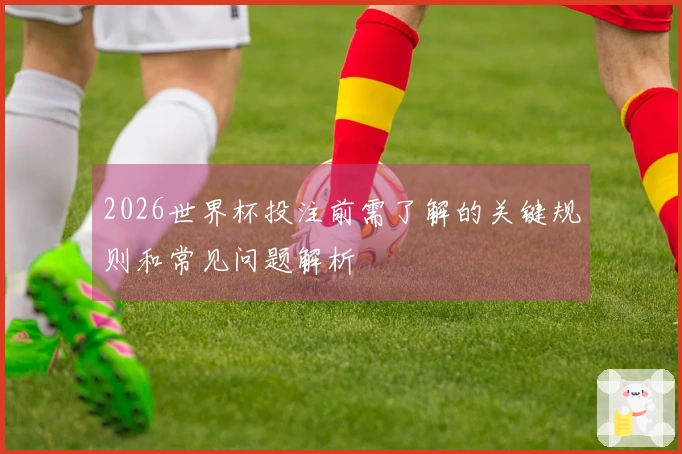 2026世界杯投注前需了解的关键规则和常见问题解析