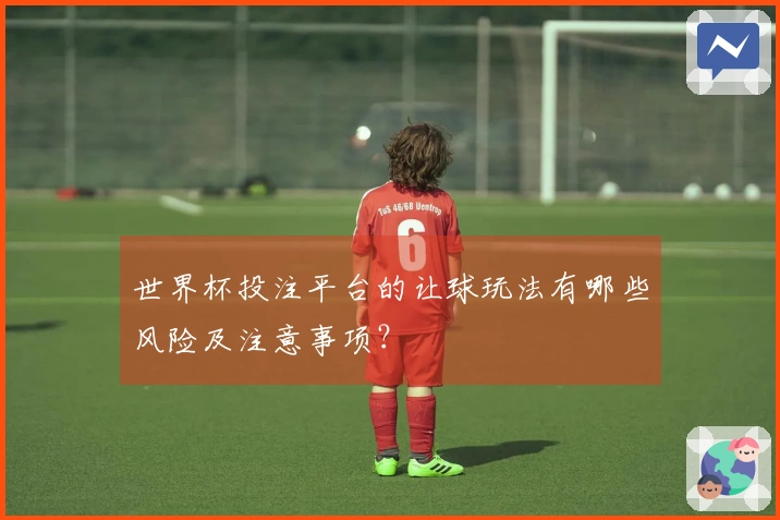 世界杯投注平台的让球玩法有哪些风险及注意事项？