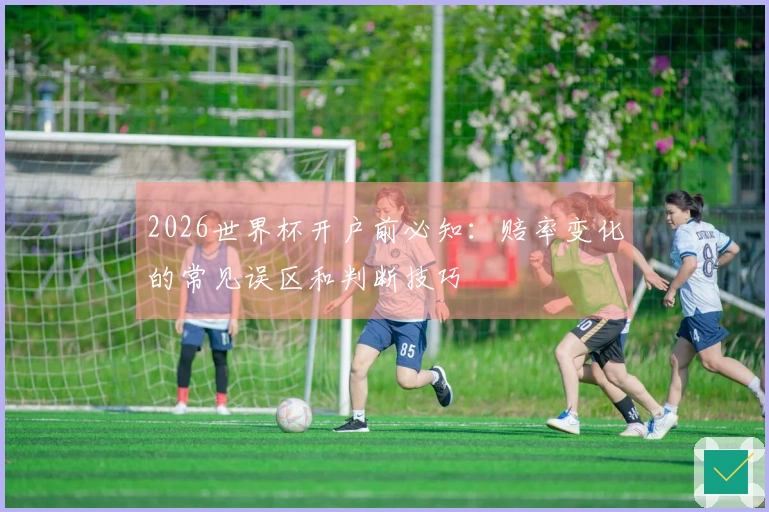 2026世界杯开户前必知：赔率变化的常见误区和判断技巧