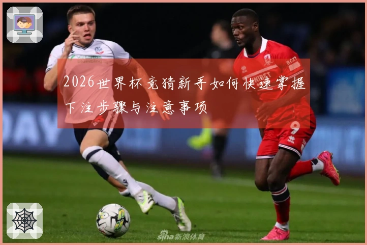 2026世界杯竞猜新手如何快速掌握下注步骤与注意事项