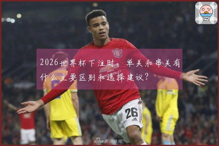 2026世界杯下注时，单关和串关有什么主要区别和选择建议？