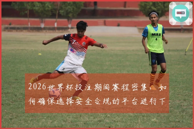 2026世界杯投注期间赛程密集，如何确保选择安全合规的平台进行下注