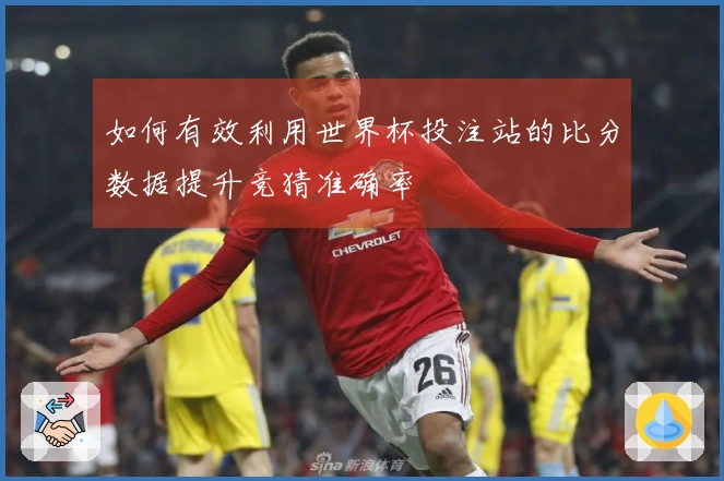 如何有效利用世界杯投注站的比分数据提升竞猜准确率