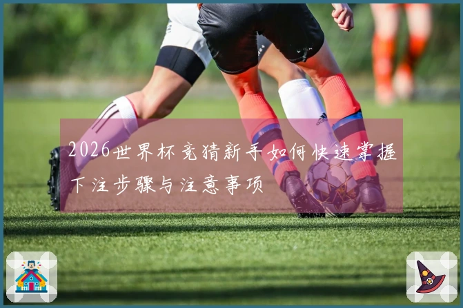 2026世界杯竞猜新手如何快速掌握下注步骤与注意事项