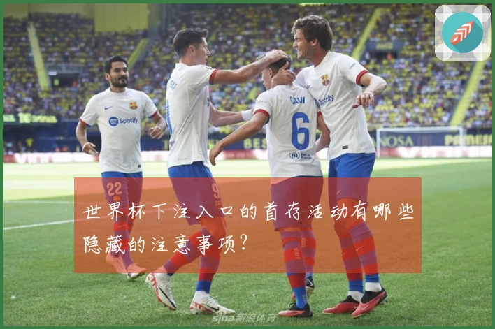 世界杯下注入口的首存活动有哪些隐藏的注意事项？
