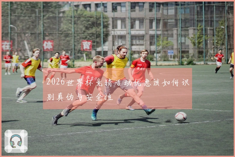 2026世界杯竞猜活动优惠该如何识别真伪与安全性