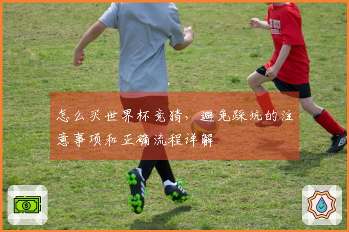 怎么买世界杯竞猜，避免踩坑的注意事项和正确流程详解