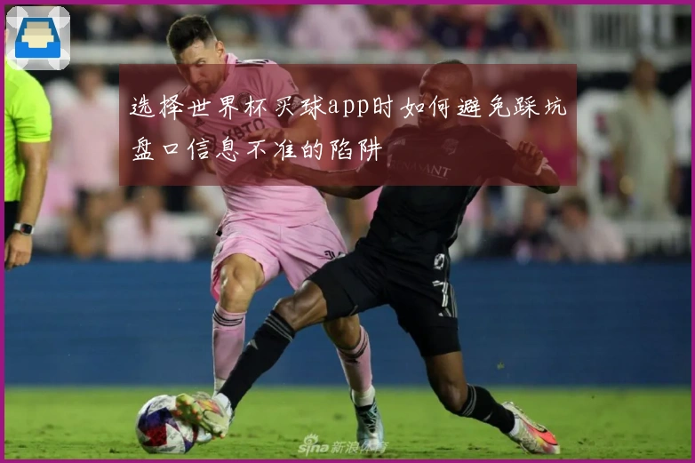选择世界杯买球app时如何避免踩坑盘口信息不准的陷阱