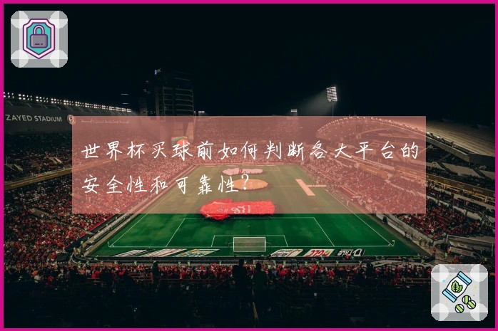 世界杯买球前如何判断各大平台的安全性和可靠性？