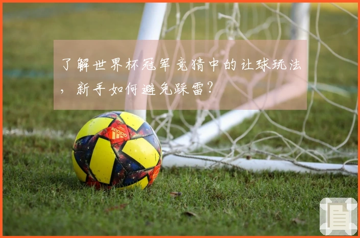了解世界杯冠军竞猜中的让球玩法，新手如何避免踩雷？