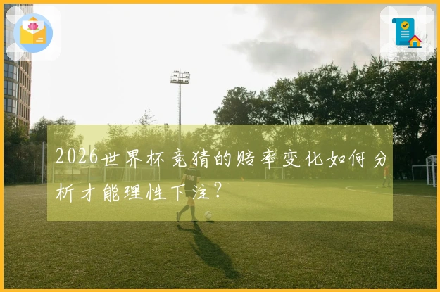 2026世界杯竞猜的赔率变化如何分析才能理性下注？