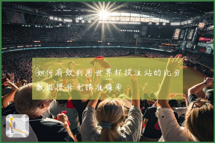 如何有效利用世界杯投注站的比分数据提升竞猜准确率