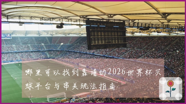 哪里可以找到靠谱的2026世界杯买球平台与串关玩法指南