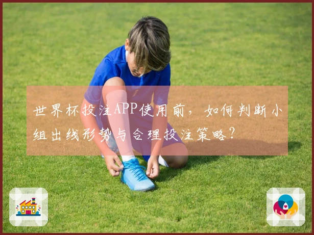 世界杯投注APP使用前，如何判断小组出线形势与合理投注策略？