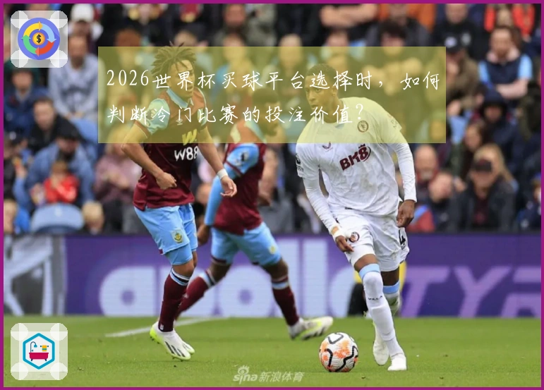 2026世界杯买球平台选择时，如何判断冷门比赛的投注价值？