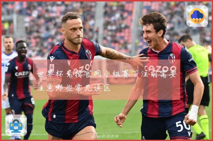世界杯竞猜官网小组赛下注前需要注意哪些常见误区