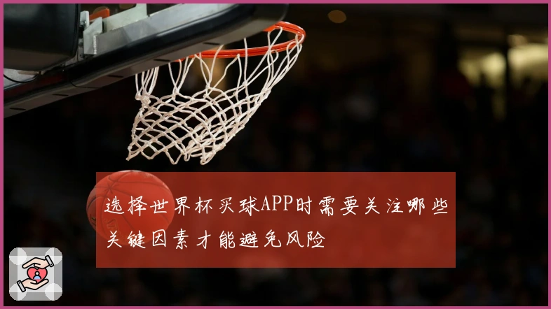 选择世界杯买球APP时需要关注哪些关键因素才能避免风险