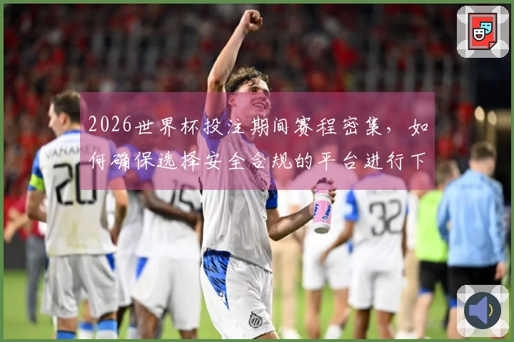 2026世界杯投注期间赛程密集，如何确保选择安全合规的平台进行下注