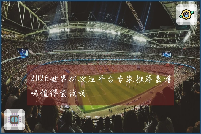 2026世界杯投注平台专家推荐靠谱吗值得尝试吗